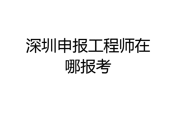 深圳申报工程师在哪报考