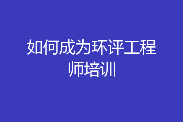 如何成为环评工程师培训