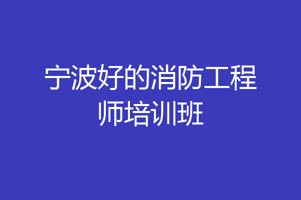 宁波好的消防工程师培训班