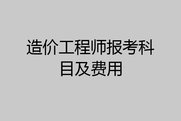 造价工程师报考科目及费用