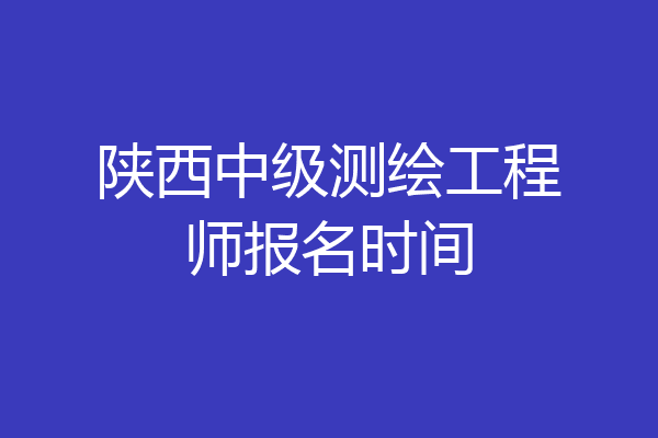 陕西中级测绘工程师报名时间