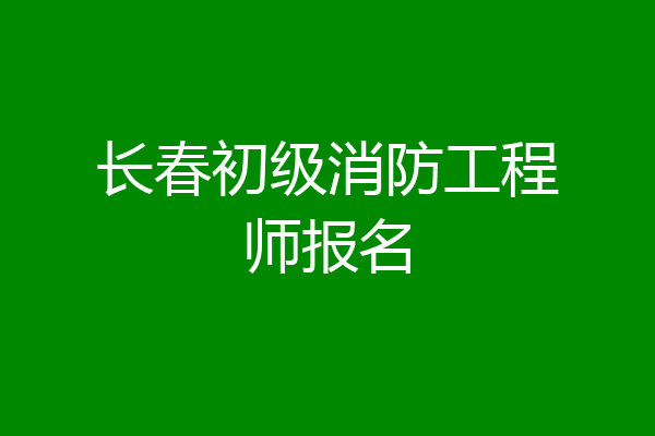 长春初级消防工程师报名