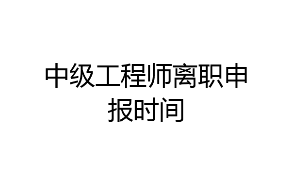 中级工程师离职申报时间
