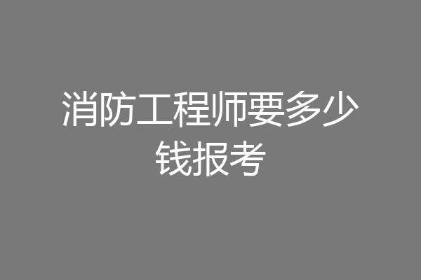 消防工程师要多少钱报考