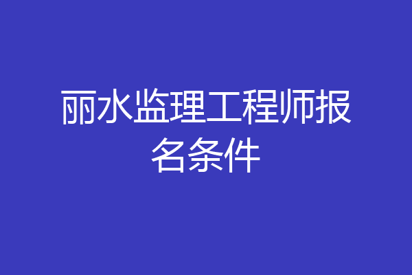 丽水监理工程师报名条件