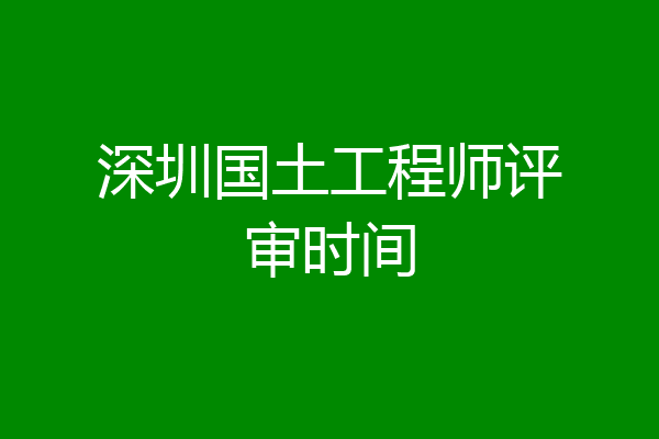 深圳国土工程师评审时间