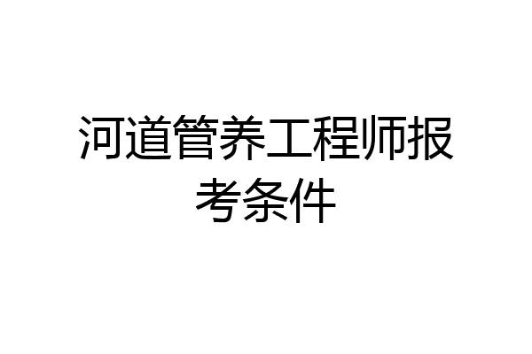 河道管养工程师报考条件