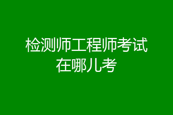 检测师工程师考试在哪儿考