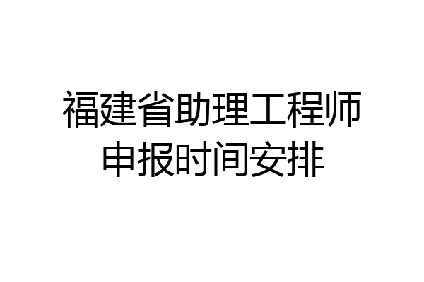 福建省助理工程师申报时间安排