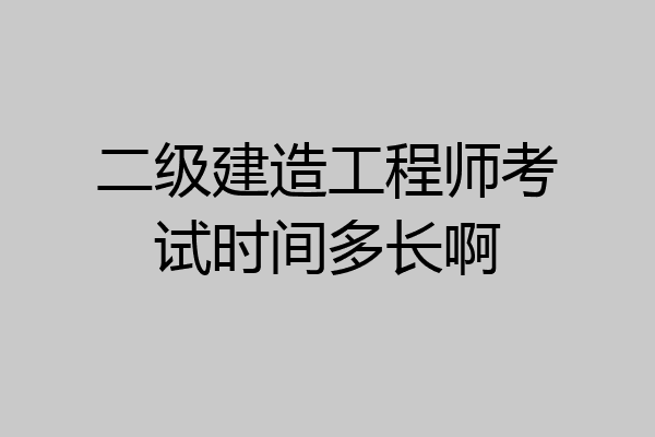 二级建造工程师考试时间多长啊