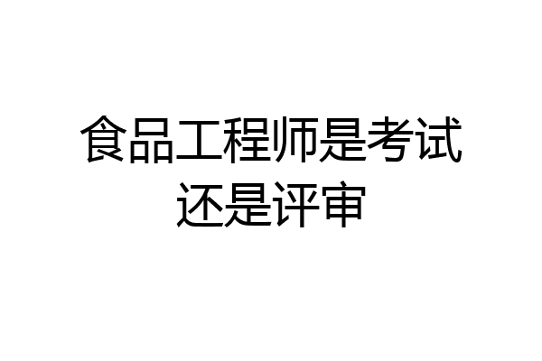 食品工程师是考试还是评审