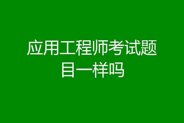 应用工程师考试题目一样吗