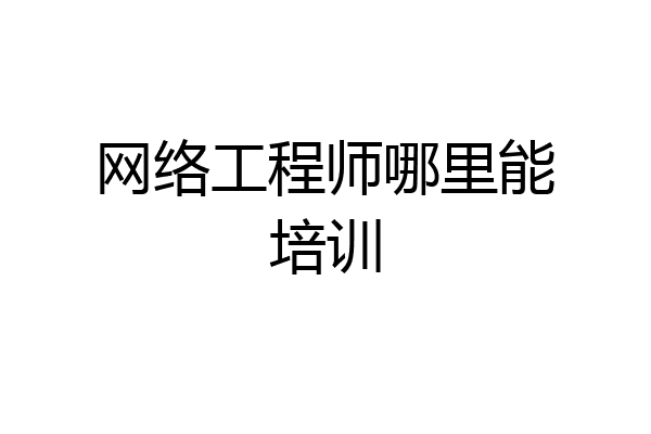 网络工程师哪里能培训