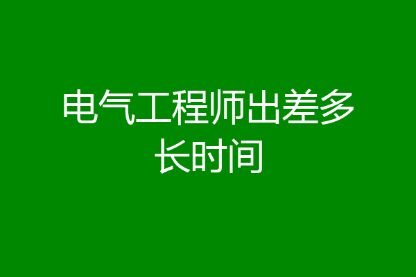 电气工程师出差多长时间