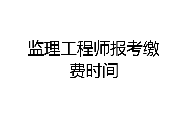 监理工程师报考缴费时间