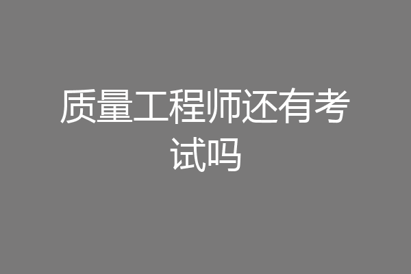 质量工程师还有考试吗