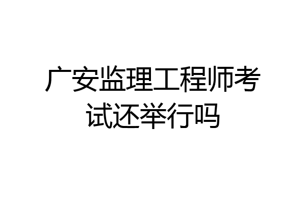 广安监理工程师考试还举行吗