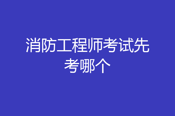 消防工程师考试先考哪个