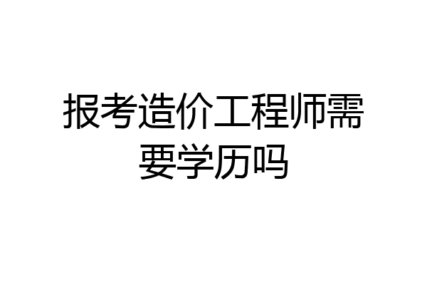 报考造价工程师需要学历吗
