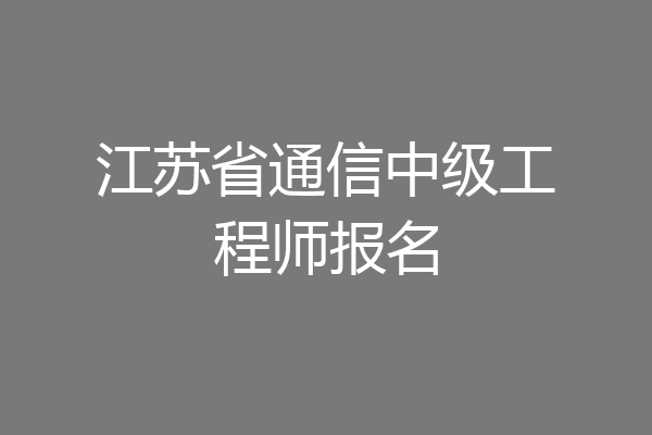 江苏省通信中级工程师报名
