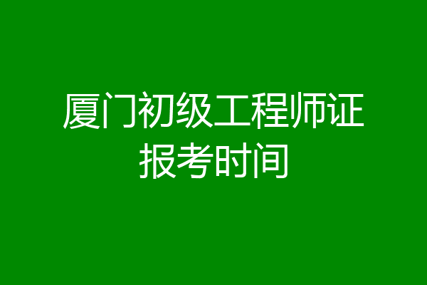 厦门初级工程师证报考时间