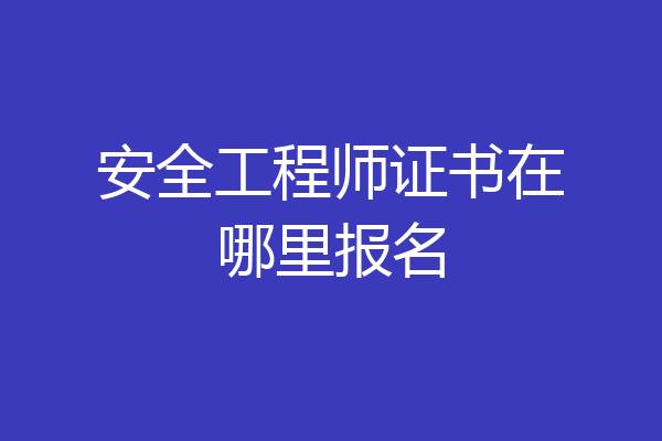 安全工程师证书在哪里报名