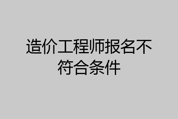 造价工程师报名不符合条件