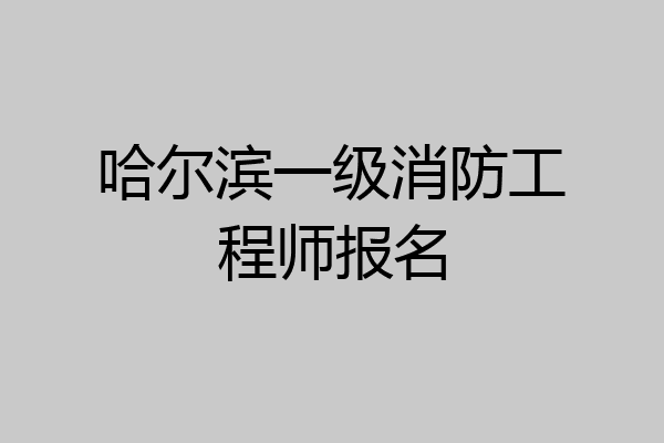 哈尔滨一级消防工程师报名