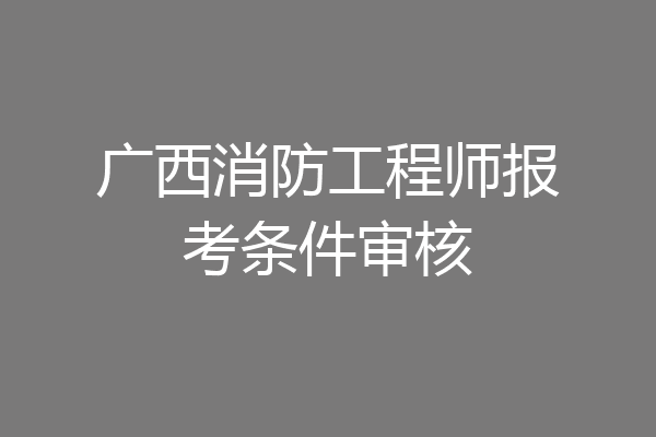 广西消防工程师报考条件审核