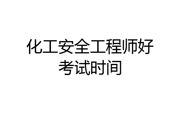 化工安全工程师好考试时间