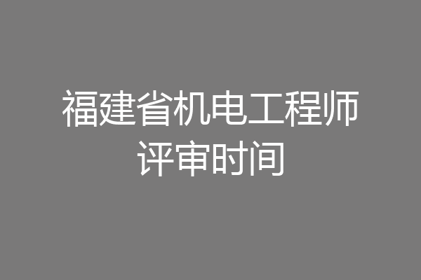 福建省机电工程师评审时间