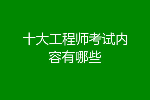 十大工程师考试内容有哪些