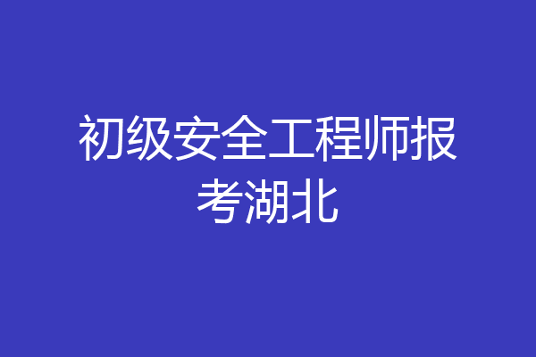 初级安全工程师报考湖北