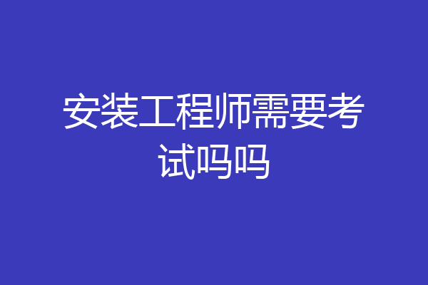 安装工程师需要考试吗吗