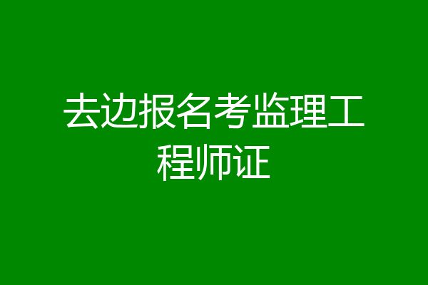 去边报名考监理工程师证