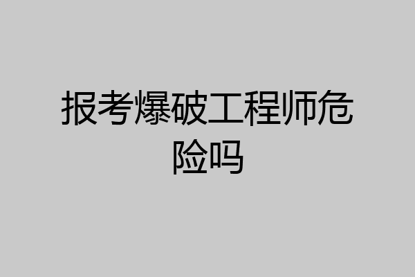 报考爆破工程师危险吗