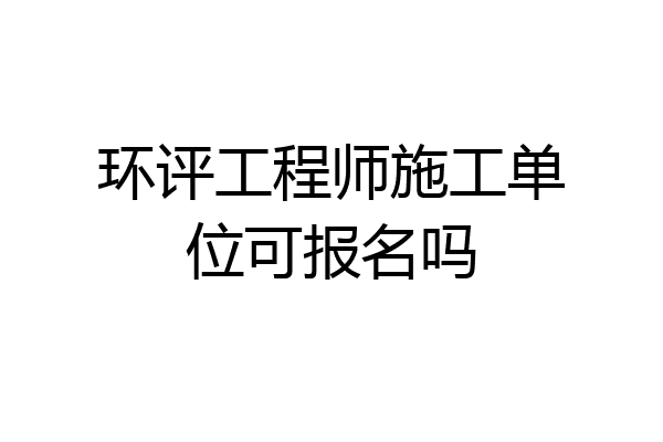 环评工程师施工单位可报名吗