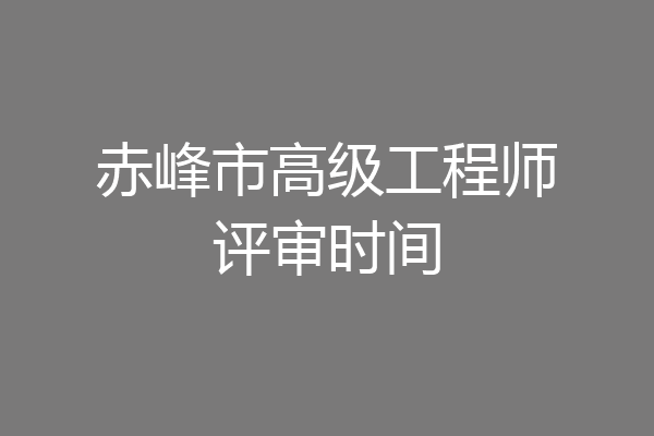 赤峰市高级工程师评审时间