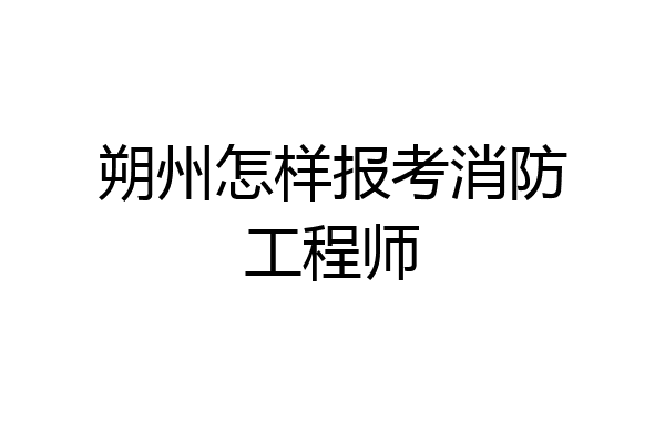 朔州怎样报考消防工程师