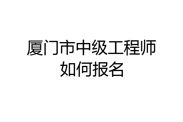厦门市中级工程师如何报名