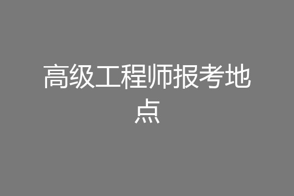 高级工程师报考地点