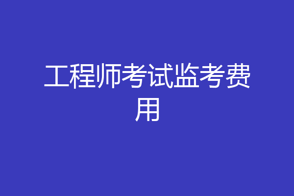 工程师考试监考费用