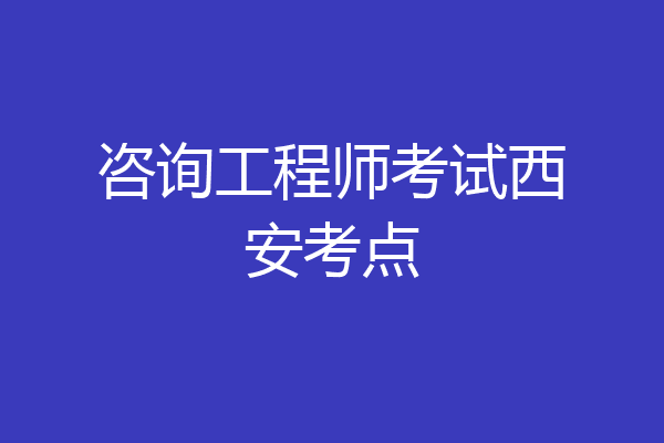 咨询工程师考试西安考点