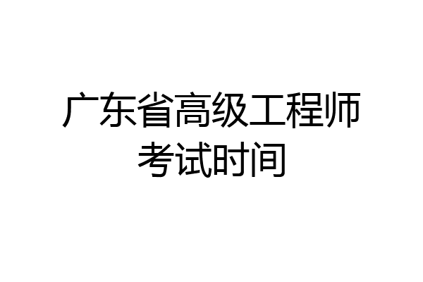广东省高级工程师考试时间