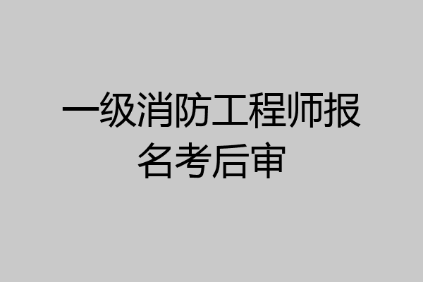 一级消防工程师报名考后审