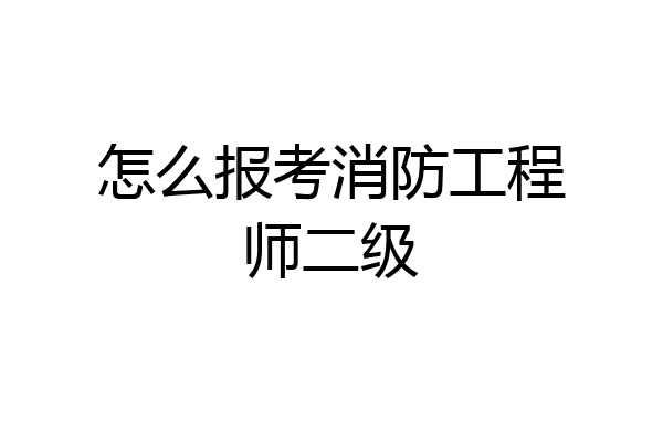 怎么报考消防工程师二级
