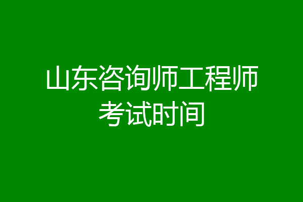 山东咨询师工程师考试时间