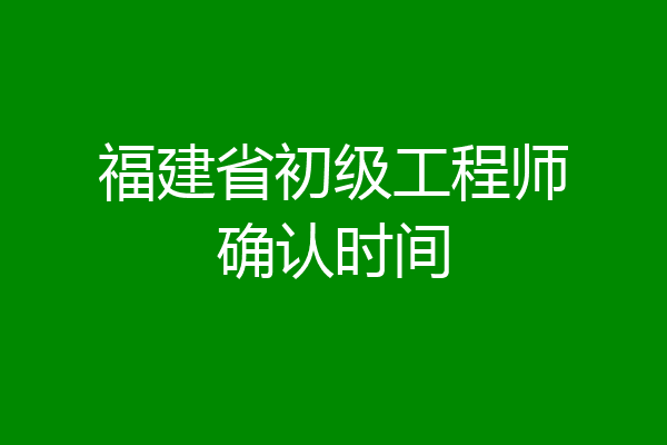 福建省初级工程师确认时间