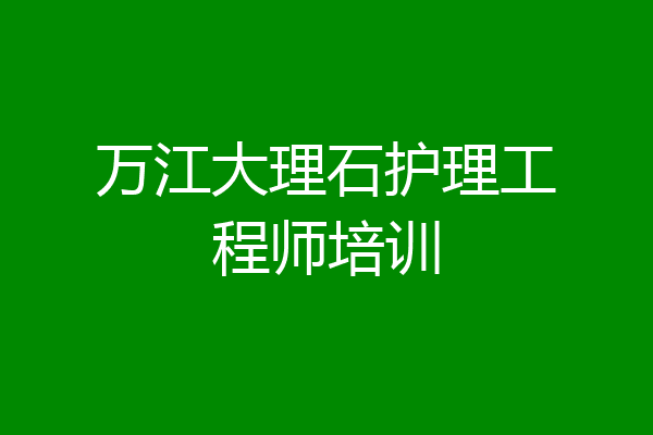 万江大理石护理工程师培训