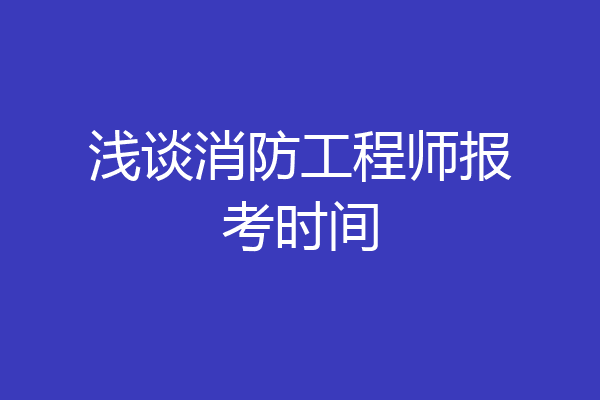 浅谈消防工程师报考时间